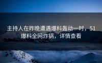 主持人在昨晚遭遇爆料轰动一时，51爆料全网炸锅，详情查看