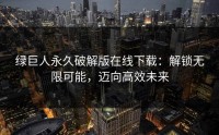 绿巨人永久破解版在线下载：解锁无限可能，迈向高效未来