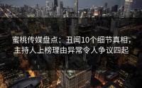 蜜桃传媒盘点：丑闻10个细节真相，主持人上榜理由异常令人争议四起