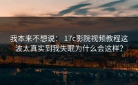 我本来不想说： 17c影院视频教程这波太真实到我失眠为什么会这样？