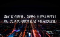 真的有点离谱，如果你觉得51网不对劲，先从夜间模式查起（看完你就懂）