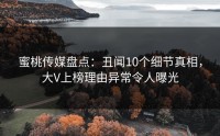蜜桃传媒盘点：丑闻10个细节真相，大V上榜理由异常令人曝光