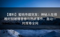 【爆料】蜜桃传媒突发：神秘人在傍晚时刻被曝曾参与热点事件，轰动一时席卷全网
