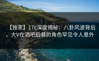 【独家】17c深度揭秘：八卦风波背后，大V在酒吧后巷的角色罕见令人意外