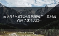 我以为17c官网只是视频制作：直到我点开了这个入口…