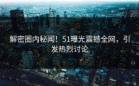 解密圈内秘闻！51曝光震撼全网，引发热烈讨论