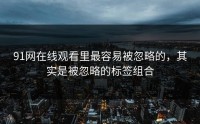 91网在线观看里最容易被忽略的，其实是被忽略的标签组合