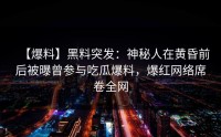 【爆料】黑料突发：神秘人在黄昏前后被曝曾参与吃瓜爆料，爆红网络席卷全网