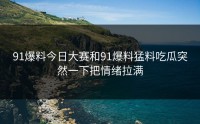 91爆料今日大赛和91爆料猛料吃瓜突然一下把情绪拉满