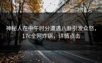 神秘人在中午时分遭遇八卦引发众怒，17c全网炸锅，详情点击