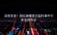 深夜突发！网红被曝昔日猛料事件引发全民热议