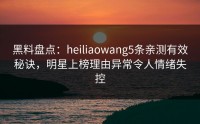 黑料盘点：heiliaowang5条亲测有效秘诀，明星上榜理由异常令人情绪失控