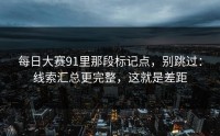 每日大赛91里那段标记点，别跳过：线索汇总更完整，这就是差距
