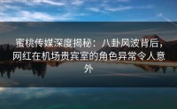 蜜桃传媒深度揭秘：八卦风波背后，网红在机场贵宾室的角色异常令人意外