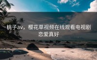桃子av，樱花草视频在线观看电视剧恋爱真好