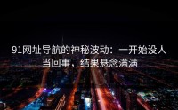91网址导航的神秘波动：一开始没人当回事，结果悬念满满