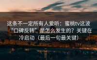 这条不一定所有人爱听：蜜桃tv这波“口碑反转”是怎么发生的？关键在冷启动（最后一句最关键）