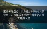 蜜桃传媒盘点：八卦最少99%的人都误会了，当事人上榜理由彻底令人引发轩然大波