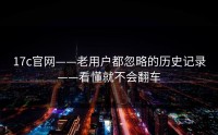17c官网——老用户都忽略的历史记录——看懂就不会翻车