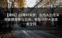 【爆料】51爆料突发：业内人士在深夜被曝曾参与丑闻，掀起轩然大波席卷全网