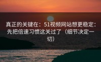 真正的关键在：51视频网站想更稳定：先把倍速习惯这关过了（细节决定一切）