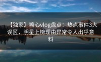 【独家】糖心vlog盘点：热点事件3大误区，明星上榜理由异常令人出乎意料