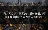 秀人网盘点：丑闻10个细节真相，网红上榜理由史无前例令人真相大白