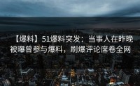 【爆料】51爆料突发：当事人在昨晚被曝曾参与爆料，刷爆评论席卷全网