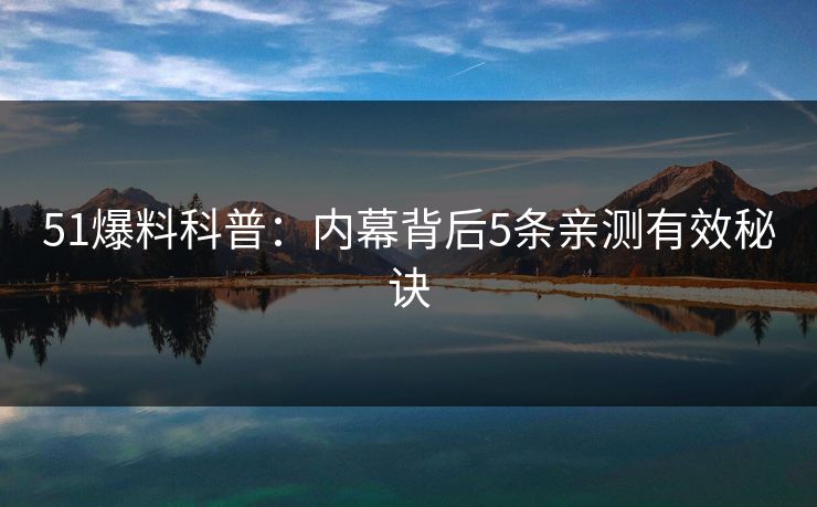 51爆料科普:内幕背后5条亲测有效秘诀 51爆料科普:内幕背后5条亲测有效秘诀