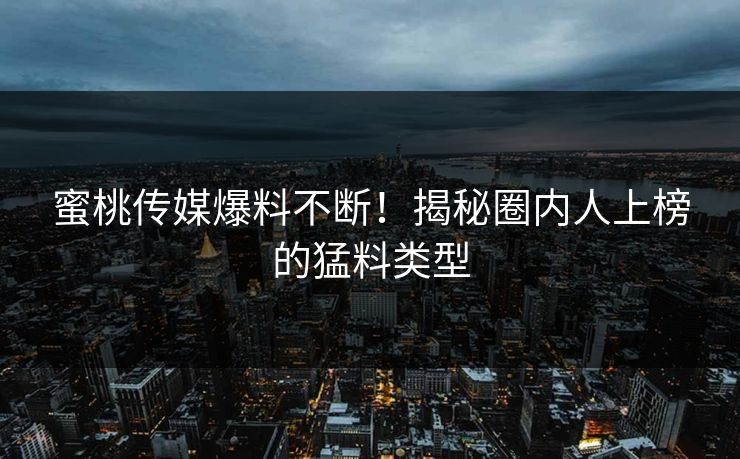 蜜桃传媒爆料不断!揭秘圈内人上榜的猛料类型 蜜桃传媒爆料不断!揭秘圈内人上榜的猛料类型