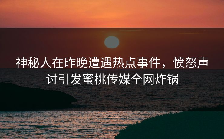 神秘人在昨晚遭遇热点事件,愤怒声讨引发蜜桃传媒全网炸锅 神秘人在昨晚遭遇热点事件,愤怒声讨引发蜜桃传媒全网炸锅