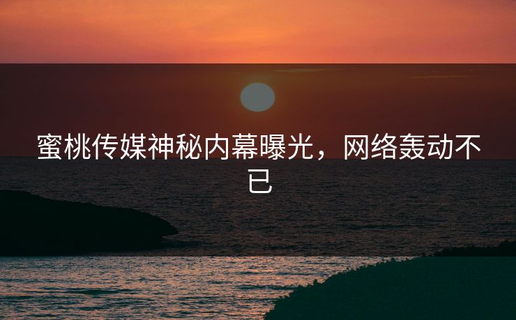 蜜桃传媒神秘内幕曝光,网络轰动不已 蜜桃传媒神秘内幕曝光,网络轰动不已