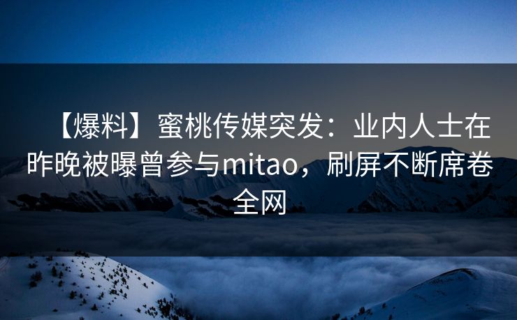 【爆料】蜜桃传媒突发：业内人士在昨晚被曝曾参与mitao，刷屏不断席卷全网