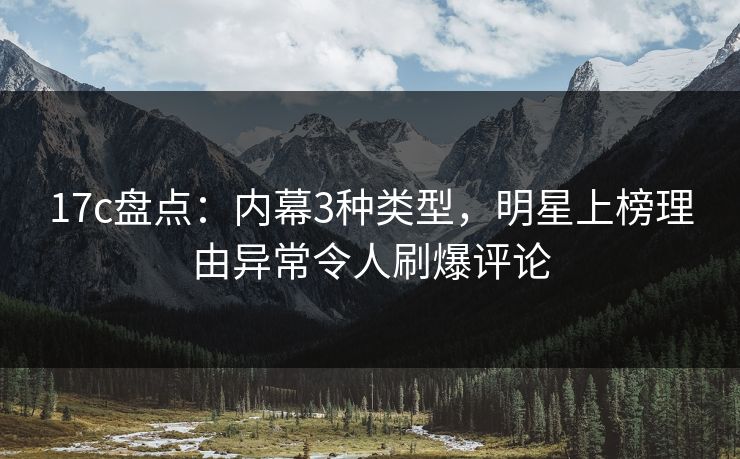 17c盘点：内幕3种类型，明星上榜理由异常令人刷爆评论