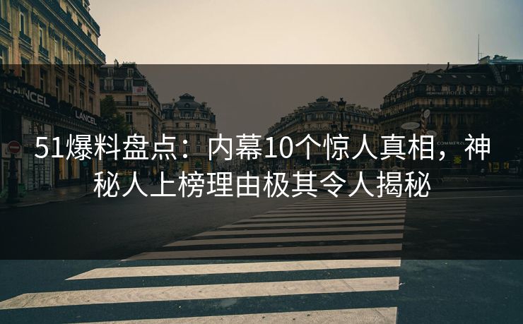 51爆料盘点:内幕10个惊人真相,神秘人上榜理由极其令人揭秘 51爆料盘点:内幕10个惊人真相,神秘人上榜理由极其令人揭秘