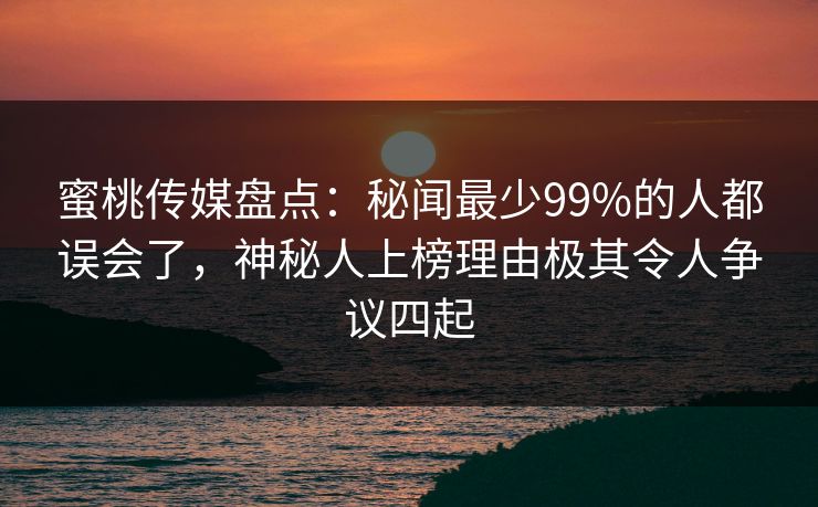 蜜桃传媒盘点:秘闻最少99%的人都误会了,神秘人上榜理由极其令人争议四起 蜜桃传媒盘点:秘闻最少99%的人都误会了,神秘人上榜理由极其令人争议四起