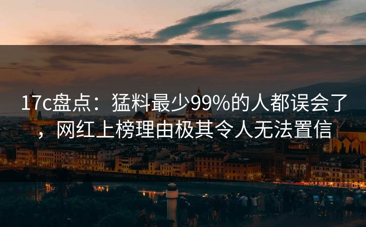 17c盘点:猛料最少99%的人都误会了,网红上榜理由极其令人无法置信 17c盘点:猛料最少99%的人都误会了,网红上榜理由极其令人无法置信