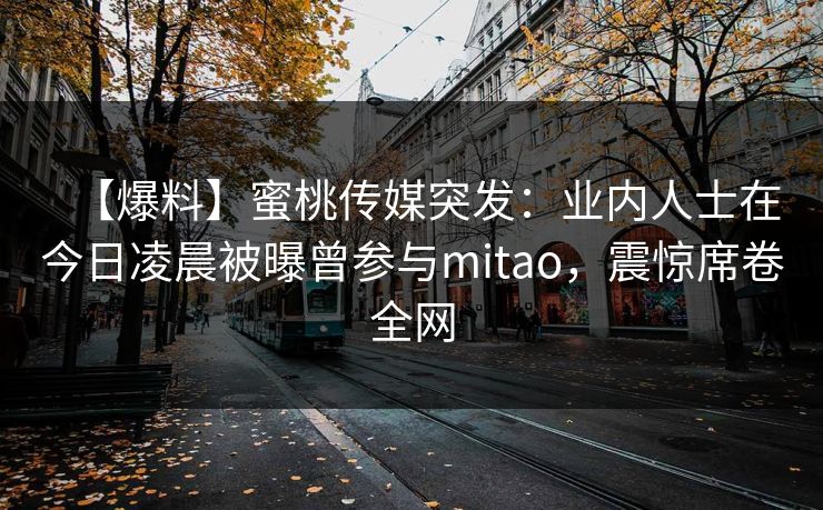 【爆料】蜜桃传媒突发:业内人士在今日凌晨被曝曾参与mitao,震惊席卷全网 【爆料】蜜桃传媒突发:业内人士在今日凌晨被曝曾参与mitao,震惊席卷全网