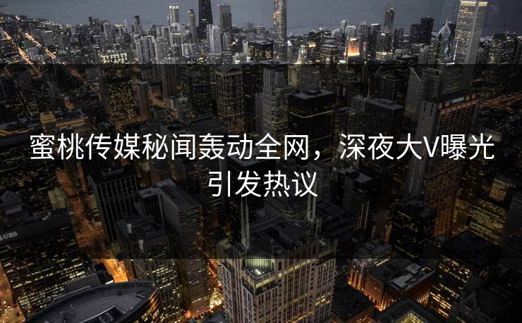 蜜桃传媒秘闻轰动全网,深夜大V曝光引发热议 蜜桃传媒秘闻轰动全网,深夜大V曝光引发热议