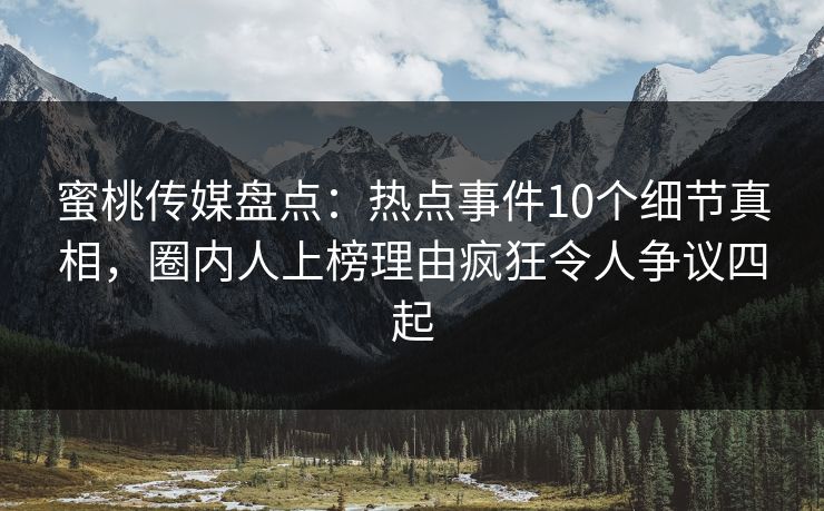 蜜桃传媒盘点:热点事件10个细节真相,圈内人上榜理由疯狂令人争议四起 蜜桃传媒盘点:热点事件10个细节真相,圈内人上榜理由疯狂令人争议四起