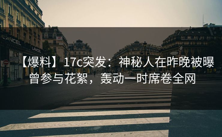 【爆料】17c突发:神秘人在昨晚被曝曾参与花絮,轰动一时席卷全网 【爆料】17c突发:神秘人在昨晚被曝曾参与花絮,轰动一时席卷全网