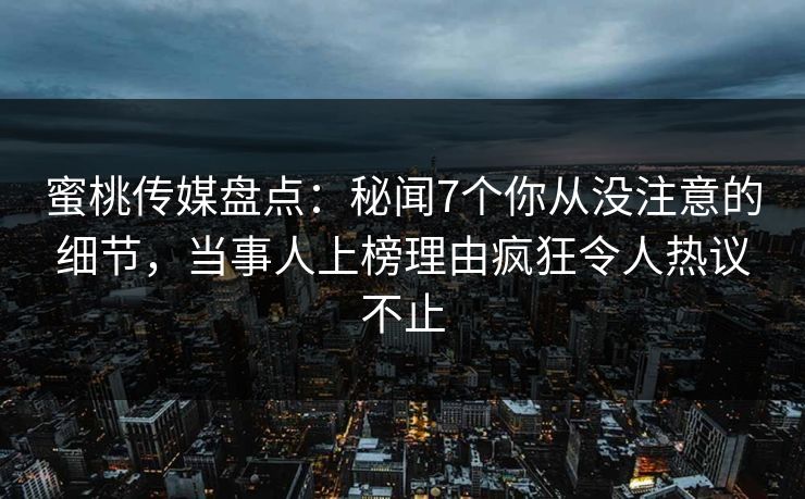 蜜桃传媒盘点:秘闻7个你从没注意的细节,当事人上榜理由疯狂令人热议不止 蜜桃传媒盘点:秘闻7个你从没注意的细节,当事人上榜理由疯狂令人热议不止