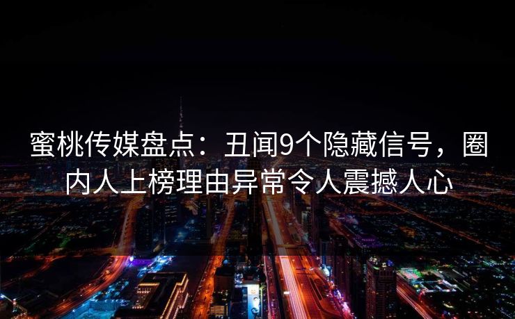 蜜桃传媒盘点:丑闻9个隐藏信号,圈内人上榜理由异常令人震撼人心 蜜桃传媒盘点:丑闻9个隐藏信号,圈内人上榜理由异常令人震撼人心