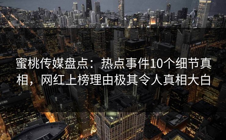 蜜桃传媒盘点：热点事件10个细节真相，网红上榜理由极其令人真相大白