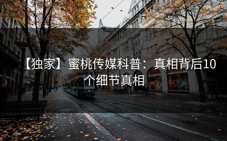【独家】蜜桃传媒科普：真相背后10个细节真相