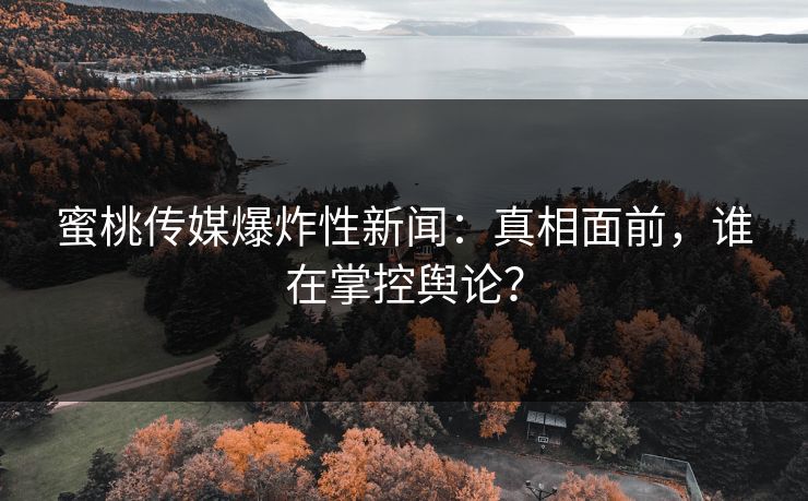 蜜桃传媒爆炸性新闻：真相面前，谁在掌控舆论？