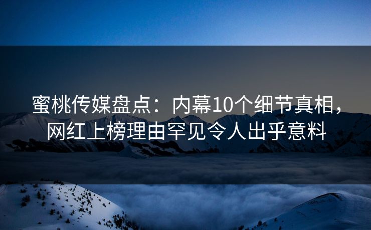 蜜桃传媒盘点：内幕10个细节真相，网红上榜理由罕见令人出乎意料