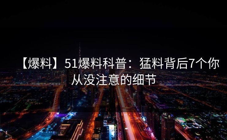 【爆料】51爆料科普:猛料背后7个你从没注意的细节 【爆料】51爆料科普:猛料背后7个你从没注意的细节