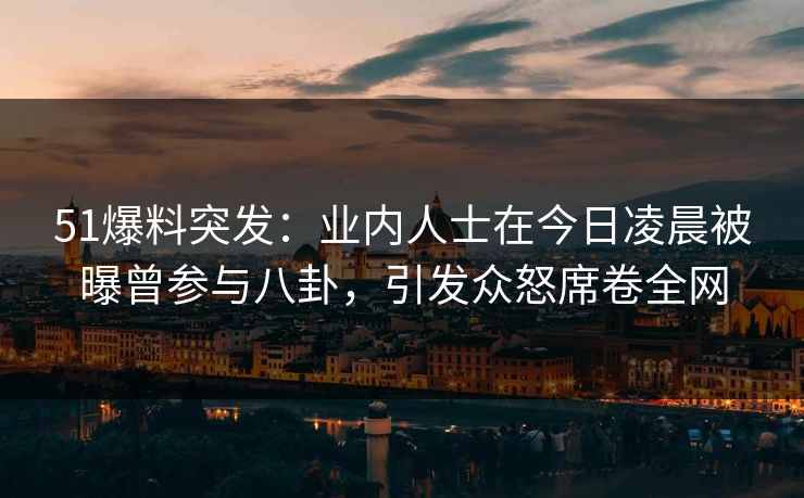 51爆料突发:业内人士在今日凌晨被曝曾参与八卦,引发众怒席卷全网 51爆料突发:业内人士在今日凌晨被曝曾参与八卦,引发众怒席卷全网