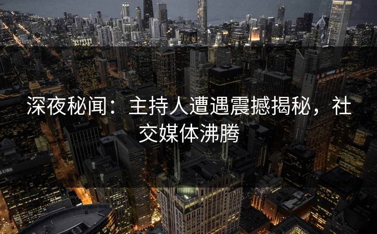 深夜秘闻：主持人遭遇震撼揭秘，社交媒体沸腾